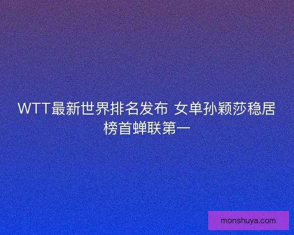 WTT最新世界排名发布 女单孙颖莎稳居榜首蝉联第一