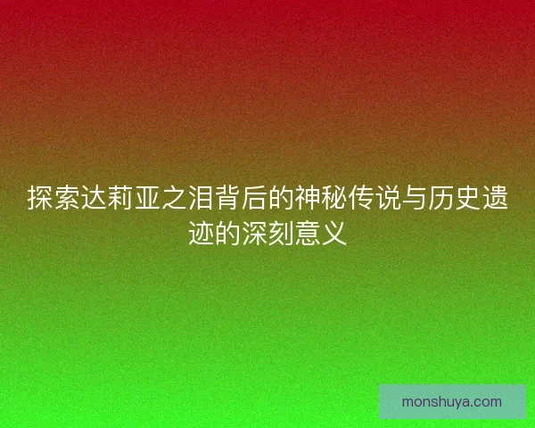 探索达莉亚之泪背后的神秘传说与历史遗迹的深刻意义