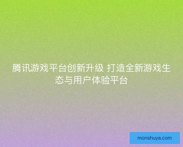 腾讯游戏平台创新升级 打造全新游戏生态与用户体验平台