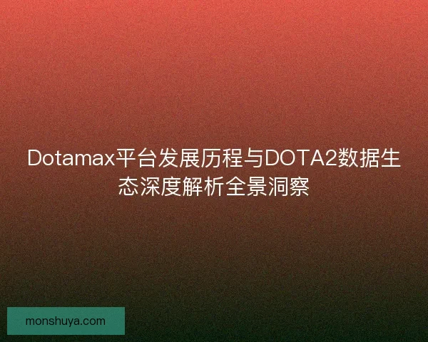 Dotamax平台发展历程与DOTA2数据生态深度解析全景洞察