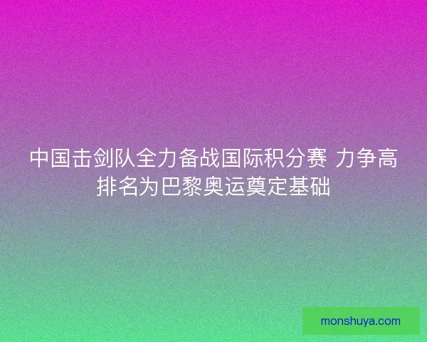 中国击剑队全力备战国际积分赛 力争高排名为巴黎奥运奠定基础