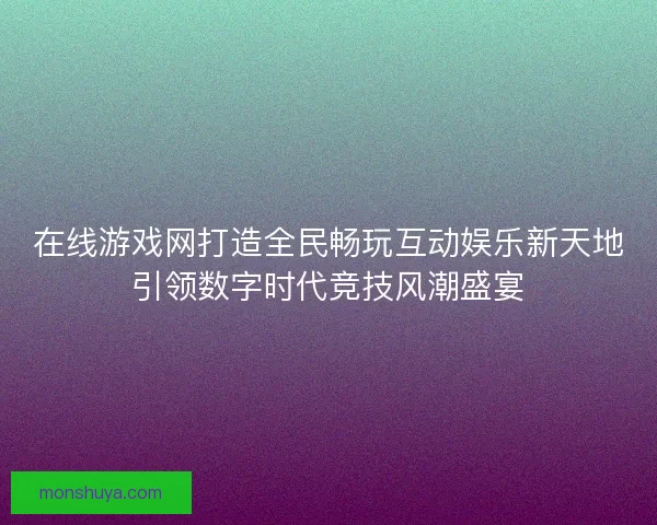 在线游戏网打造全民畅玩互动娱乐新天地引领数字时代竞技风潮盛宴