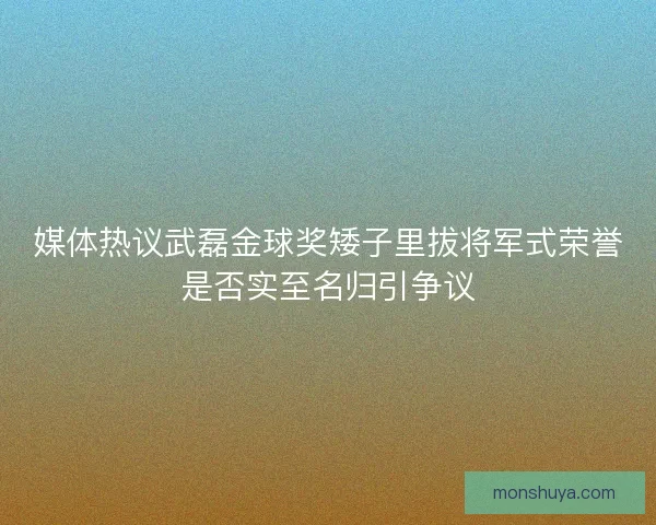 媒体热议武磊金球奖矮子里拔将军式荣誉是否实至名归引争议