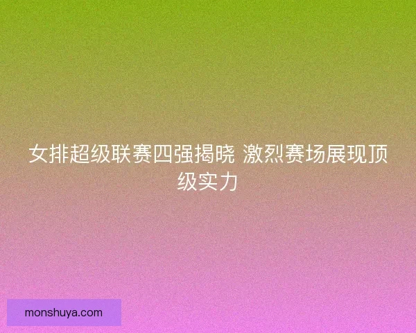 女排超级联赛四强揭晓 激烈赛场展现顶级实力