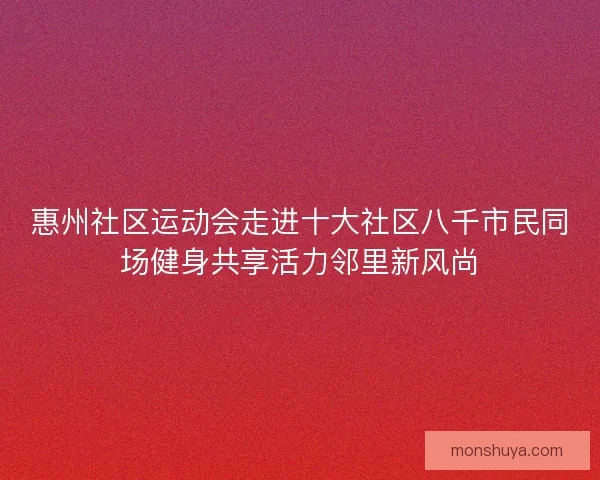 惠州社区运动会走进十大社区八千市民同场健身共享活力邻里新风尚