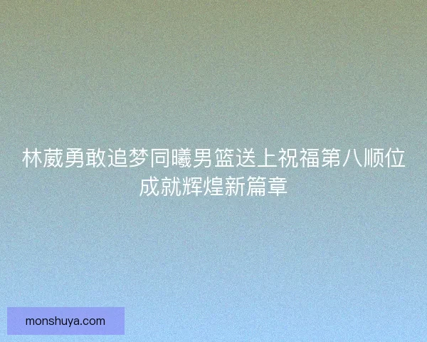 林葳勇敢追梦同曦男篮送上祝福第八顺位成就辉煌新篇章