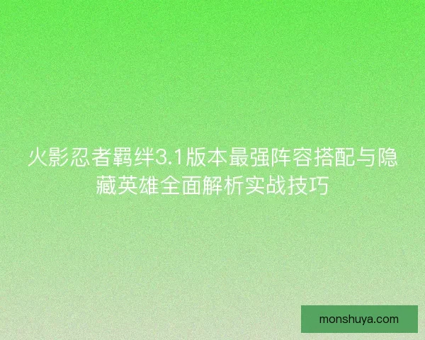 火影忍者羁绊3.1版本最强阵容搭配与隐藏英雄全面解析实战技巧