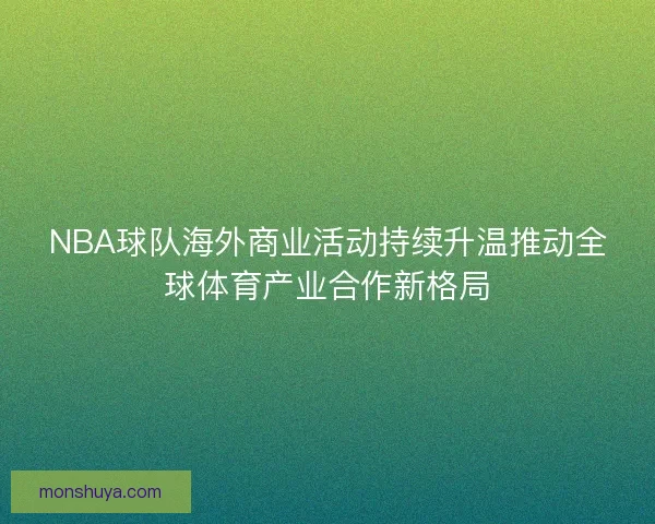 NBA球队海外商业活动持续升温推动全球体育产业合作新格局