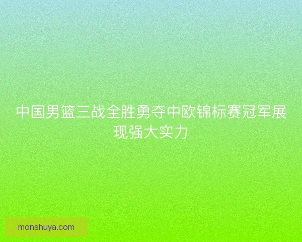 中国男篮三战全胜勇夺中欧锦标赛冠军展现强大实力
