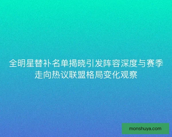 全明星替补名单揭晓引发阵容深度与赛季走向热议联盟格局变化观察